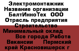 Электромонтажник › Название организации ­ БалтИнноТех, ООО › Отрасль предприятия ­ Строительство › Минимальный оклад ­ 20 000 - Все города Работа » Вакансии   . Пермский край,Красновишерск г.